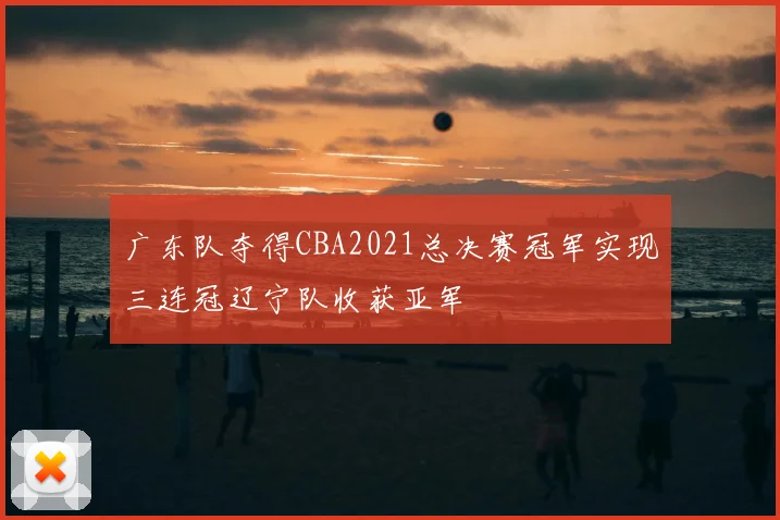广东队夺得CBA2021总决赛冠军实现三连冠辽宁队收获亚军