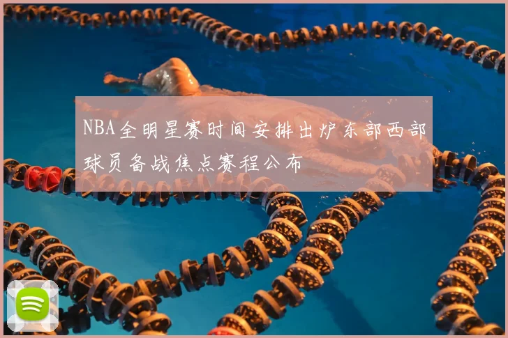 NBA全明星赛时间安排出炉东部西部球员备战焦点赛程公布