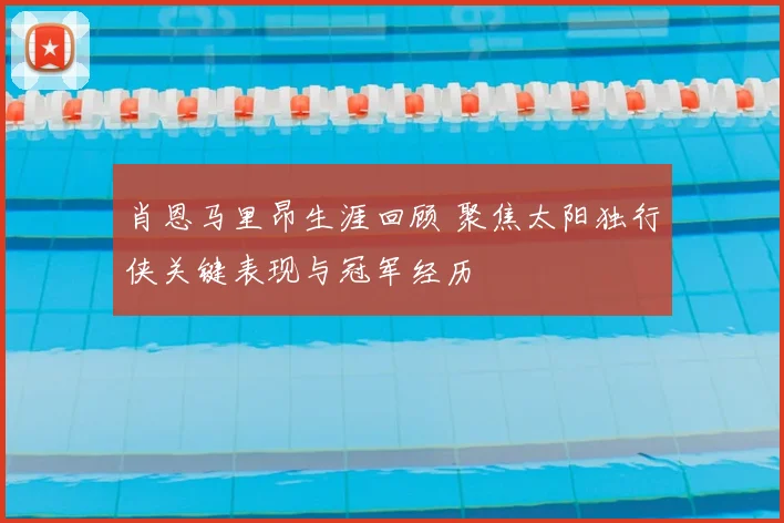 肖恩马里昂生涯回顾 聚焦太阳独行侠关键表现与冠军经历