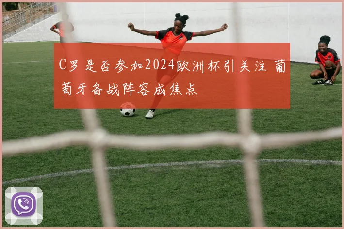 C罗是否参加2024欧洲杯引关注 葡萄牙备战阵容成焦点