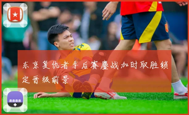 东京复仇者季后赛鏖战加时取胜锁定晋级前景
