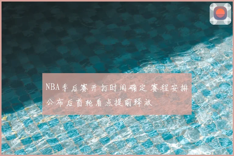 NBA季后赛开打时间确定 赛程安排公布后首轮看点提前释放