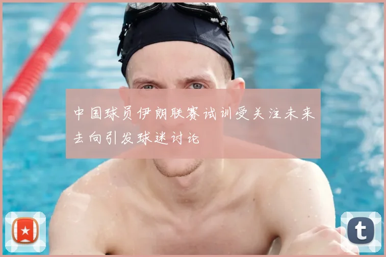 中国球员伊朗联赛试训受关注未来去向引发球迷讨论