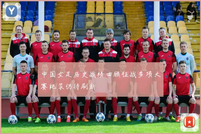 中国女足历史战绩回顾征战多项大赛纪录仍待刷新