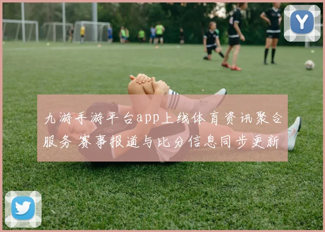 九游手游平台app上线体育资讯聚合服务 赛事报道与比分信息同步更新