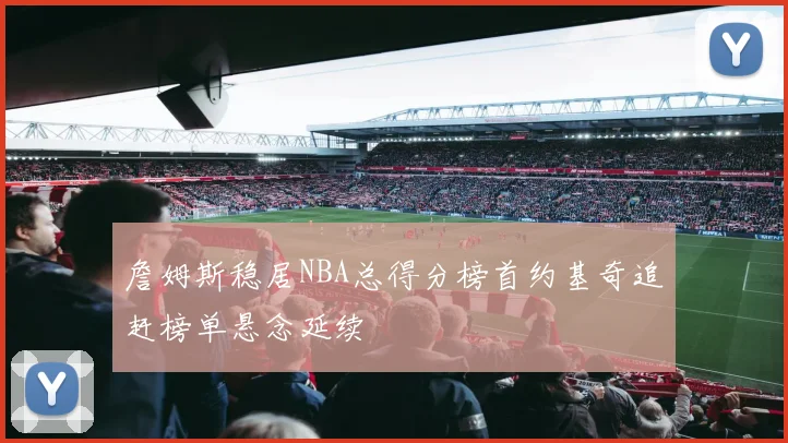 詹姆斯稳居NBA总得分榜首约基奇追赶榜单悬念延续