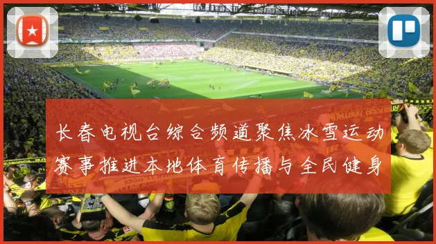 长春电视台综合频道聚焦冰雪运动赛事推进本地体育传播与全民健身热度提升